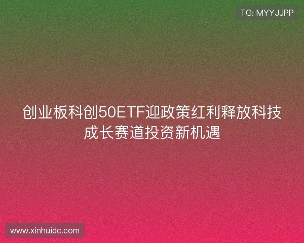 创业板科创50ETF迎政策红利释放科技成长赛道投资新机遇